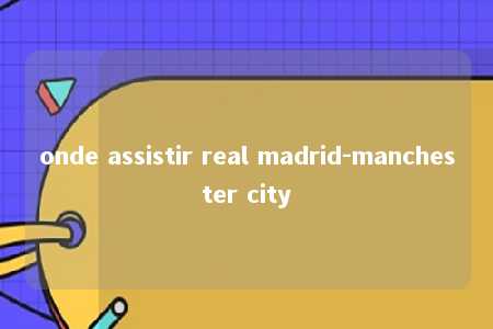 onde assistir real madrid-manchester city