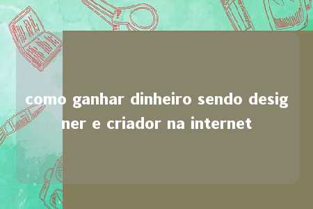 como ganhar dinheiro sendo designer e criador na internet