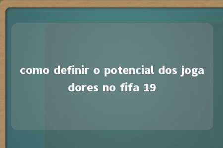 como definir o potencial dos jogadores no fifa 19