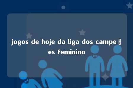 jogos de hoje da liga dos campeões feminino