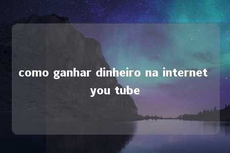 como ganhar dinheiro na internet you tube