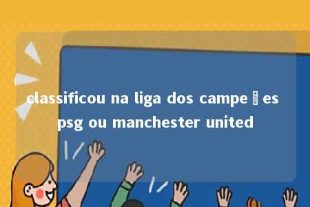 classificou na liga dos campeões psg ou manchester united