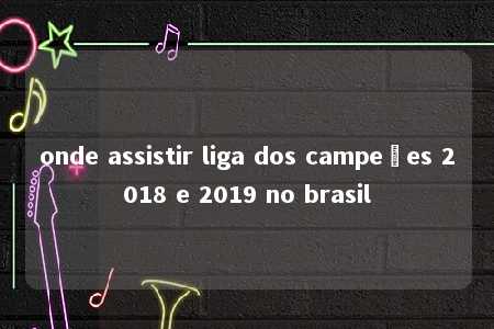 onde assistir liga dos campeões 2018 e 2019 no brasil