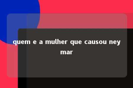 quem e a mulher que causou neymar