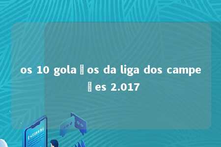 os 10 golaços da liga dos campeões 2.017