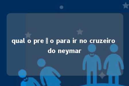 qual o preço para ir no cruzeiro do neymar