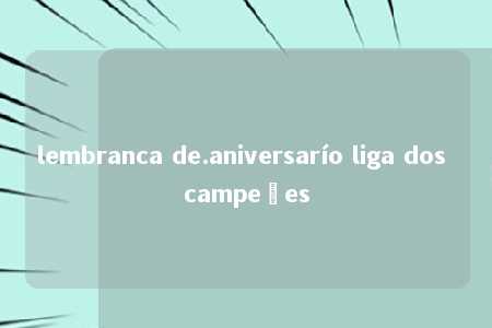 lembranca de.aniversarío liga dos campeões