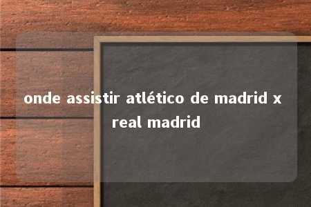 onde assistir atlético de madrid x real madrid