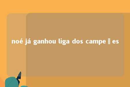 noé já ganhou liga dos campeões