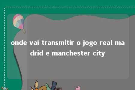 onde vai transmitir o jogo real madrid e manchester city