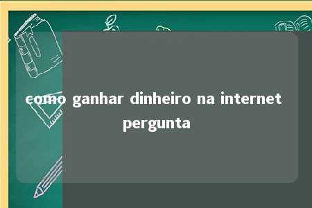 como ganhar dinheiro na internet pergunta