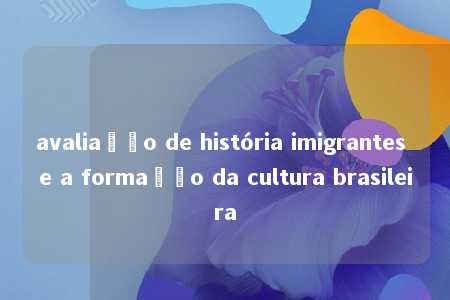 avaliação de história imigrantes e a formação da cultura brasileira