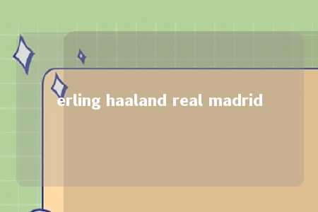 erling haaland real madrid