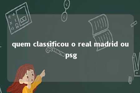 quem classificou o real madrid ou psg