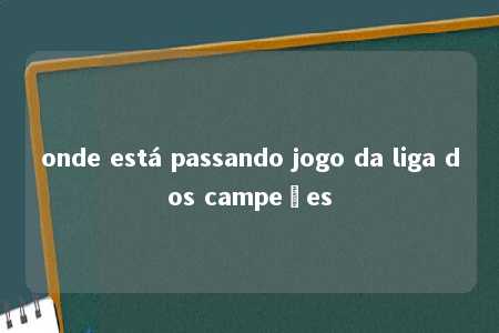 onde está passando jogo da liga dos campeões