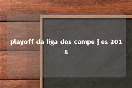 playoff da liga dos campeões 2018