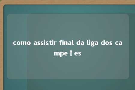 como assistir final da liga dos campeões