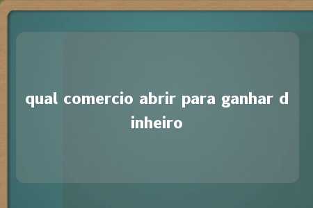 qual comercio abrir para ganhar dinheiro