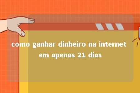 como ganhar dinheiro na internet em apenas 21 dias