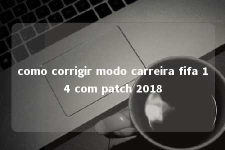 como corrigir modo carreira fifa 14 com patch 2018