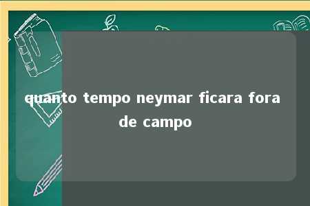 quanto tempo neymar ficara fora de campo