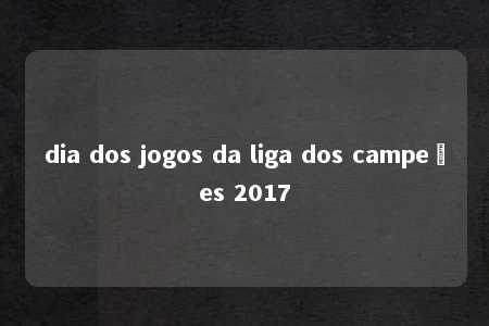 dia dos jogos da liga dos campeões 2017