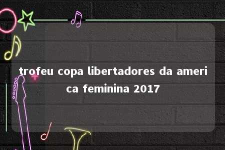 trofeu copa libertadores da america feminina 2017