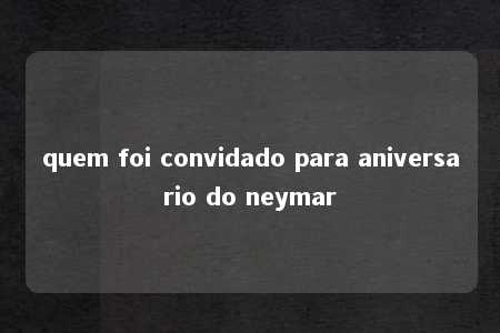 quem foi convidado para aniversario do neymar