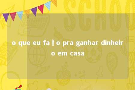 o que eu faço pra ganhar dinheiro em casa