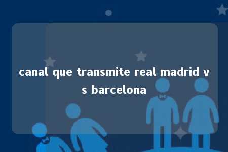 canal que transmite real madrid vs barcelona