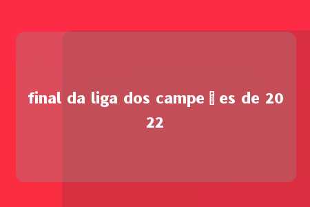 final da liga dos campeões de 2022