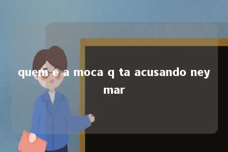 quem e a moca q ta acusando neymar