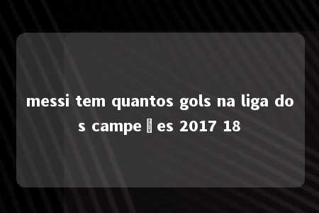 messi tem quantos gols na liga dos campeões 2017 18