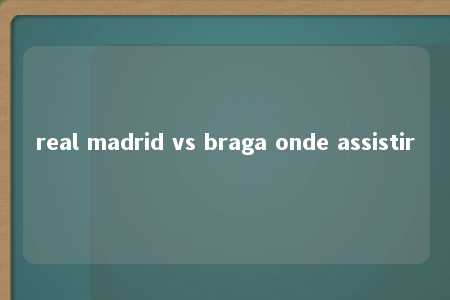 real madrid vs braga onde assistir