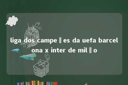 liga dos campeões da uefa barcelona x inter de milão