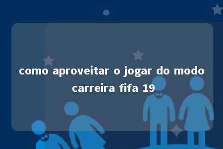 como aproveitar o jogar do modo carreira fifa 19