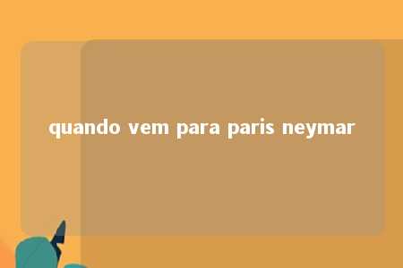 quando vem para paris neymar