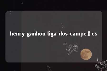 henry ganhou liga dos campeões