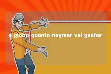 o globo quanto neymar vai ganhar