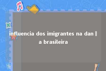 influencia dos imigrantes na dança brasileira