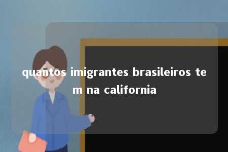 quantos imigrantes brasileiros tem na california