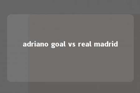 adriano goal vs real madrid