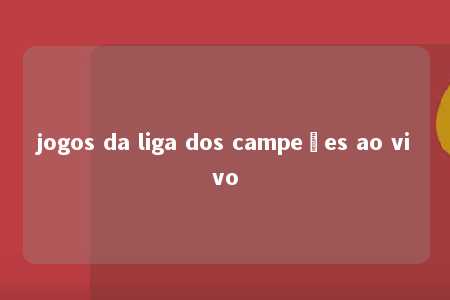 jogos da liga dos campeões ao vivo