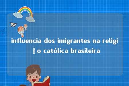 influencia dos imigrantes na religião católica brasileira