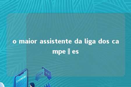 o maior assistente da liga dos campeões