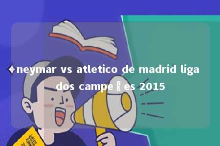 neymar vs atletico de madrid liga dos campeões 2015