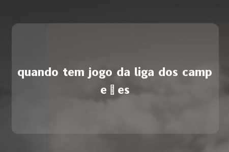 quando tem jogo da liga dos campeões