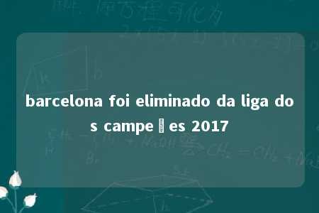 barcelona foi eliminado da liga dos campeões 2017