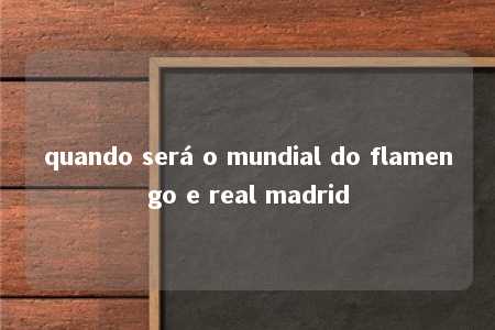 quando será o mundial do flamengo e real madrid