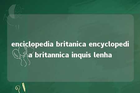 enciclopedia britanica encyclopedia britannica inquis lenha